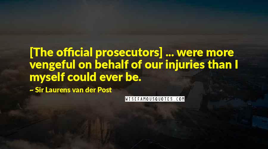 Sir Laurens Van Der Post Quotes: [The official prosecutors] ... were more vengeful on behalf of our injuries than I myself could ever be.