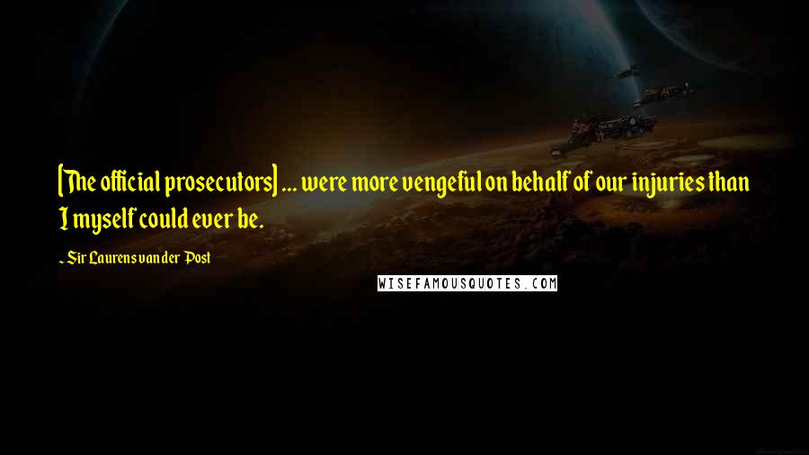 Sir Laurens Van Der Post Quotes: [The official prosecutors] ... were more vengeful on behalf of our injuries than I myself could ever be.