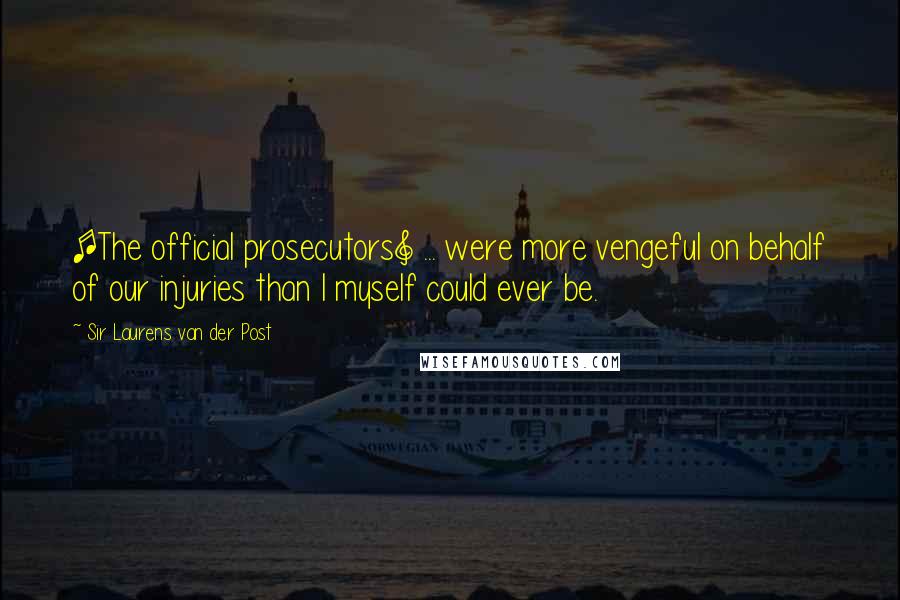 Sir Laurens Van Der Post Quotes: [The official prosecutors] ... were more vengeful on behalf of our injuries than I myself could ever be.