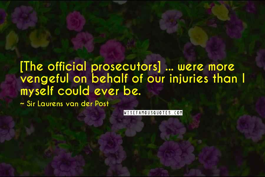 Sir Laurens Van Der Post Quotes: [The official prosecutors] ... were more vengeful on behalf of our injuries than I myself could ever be.