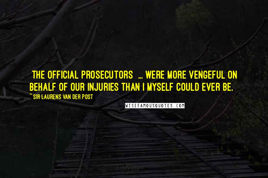 Sir Laurens Van Der Post Quotes: [The official prosecutors] ... were more vengeful on behalf of our injuries than I myself could ever be.