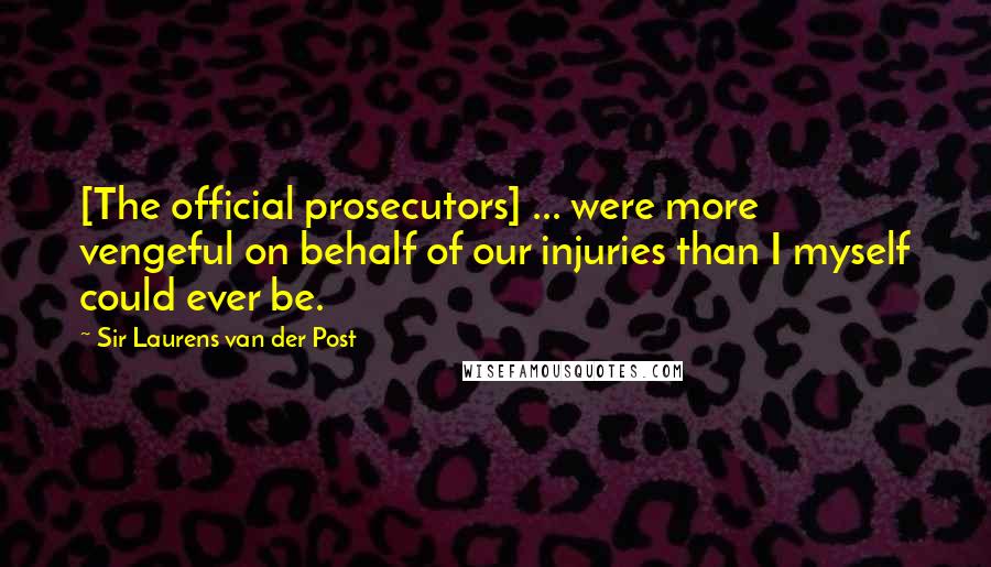 Sir Laurens Van Der Post Quotes: [The official prosecutors] ... were more vengeful on behalf of our injuries than I myself could ever be.