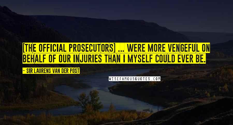 Sir Laurens Van Der Post Quotes: [The official prosecutors] ... were more vengeful on behalf of our injuries than I myself could ever be.