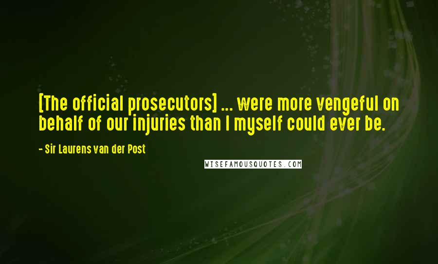 Sir Laurens Van Der Post Quotes: [The official prosecutors] ... were more vengeful on behalf of our injuries than I myself could ever be.