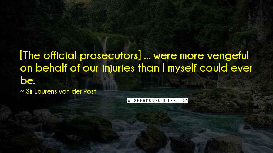 Sir Laurens Van Der Post Quotes: [The official prosecutors] ... were more vengeful on behalf of our injuries than I myself could ever be.