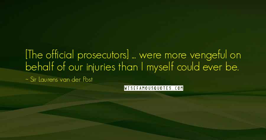 Sir Laurens Van Der Post Quotes: [The official prosecutors] ... were more vengeful on behalf of our injuries than I myself could ever be.