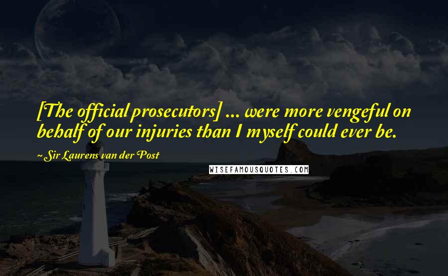 Sir Laurens Van Der Post Quotes: [The official prosecutors] ... were more vengeful on behalf of our injuries than I myself could ever be.