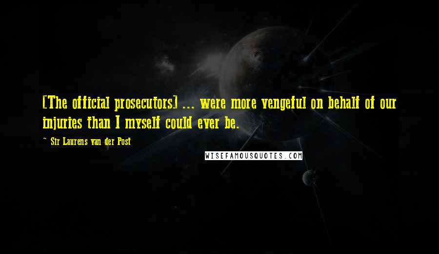 Sir Laurens Van Der Post Quotes: [The official prosecutors] ... were more vengeful on behalf of our injuries than I myself could ever be.