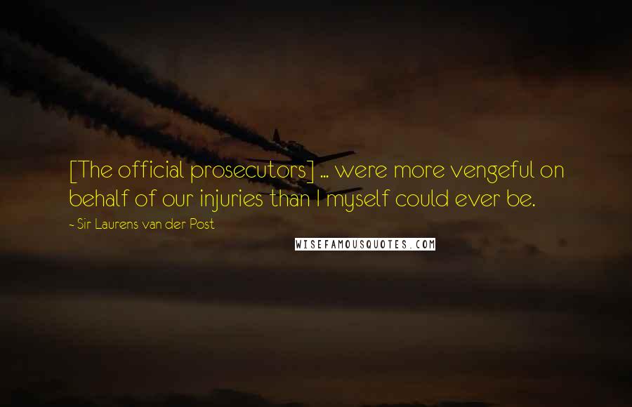 Sir Laurens Van Der Post Quotes: [The official prosecutors] ... were more vengeful on behalf of our injuries than I myself could ever be.