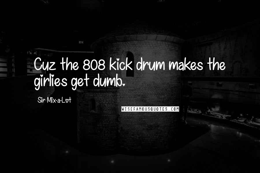 Sir Mix-a-Lot Quotes: Cuz the 808 kick drum makes the girlies get dumb.