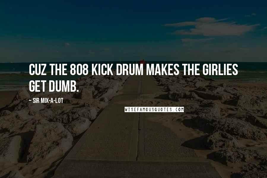 Sir Mix-a-Lot Quotes: Cuz the 808 kick drum makes the girlies get dumb.