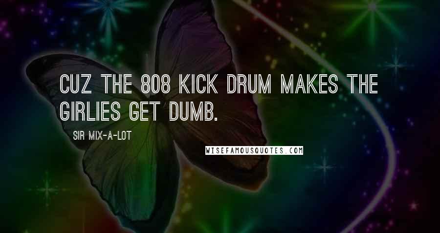 Sir Mix-a-Lot Quotes: Cuz the 808 kick drum makes the girlies get dumb.