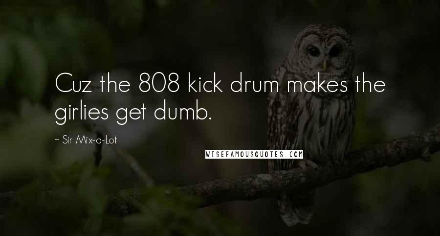 Sir Mix-a-Lot Quotes: Cuz the 808 kick drum makes the girlies get dumb.