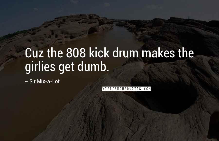 Sir Mix-a-Lot Quotes: Cuz the 808 kick drum makes the girlies get dumb.