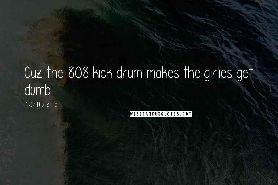 Sir Mix-a-Lot Quotes: Cuz the 808 kick drum makes the girlies get dumb.