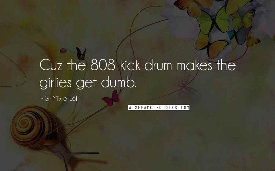 Sir Mix-a-Lot Quotes: Cuz the 808 kick drum makes the girlies get dumb.