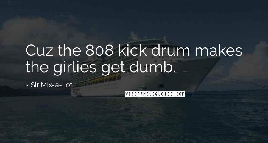 Sir Mix-a-Lot Quotes: Cuz the 808 kick drum makes the girlies get dumb.