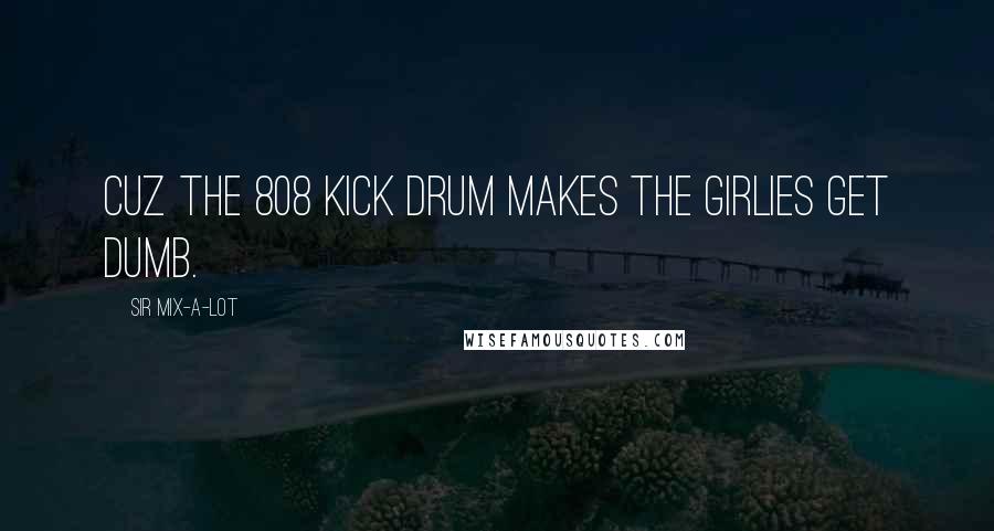 Sir Mix-a-Lot Quotes: Cuz the 808 kick drum makes the girlies get dumb.