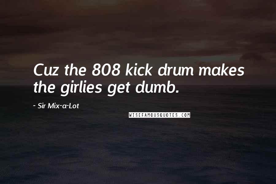 Sir Mix-a-Lot Quotes: Cuz the 808 kick drum makes the girlies get dumb.