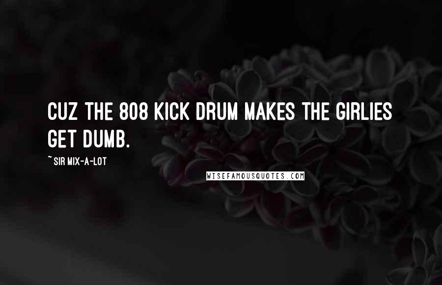 Sir Mix-a-Lot Quotes: Cuz the 808 kick drum makes the girlies get dumb.