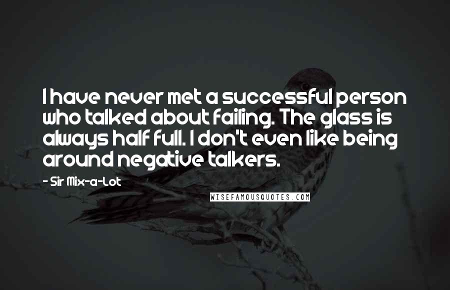 Sir Mix-a-Lot Quotes: I have never met a successful person who talked about failing. The glass is always half full. I don't even like being around negative talkers.