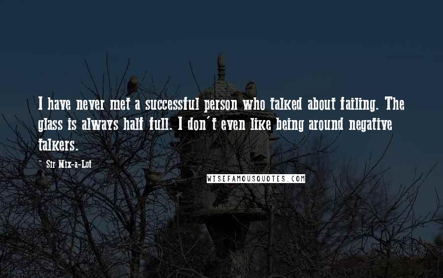 Sir Mix-a-Lot Quotes: I have never met a successful person who talked about failing. The glass is always half full. I don't even like being around negative talkers.