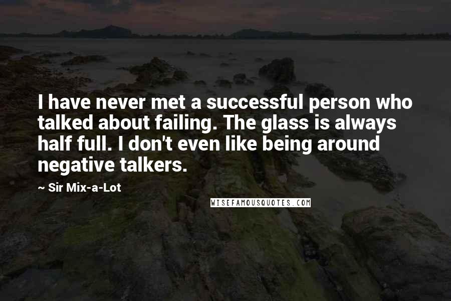 Sir Mix-a-Lot Quotes: I have never met a successful person who talked about failing. The glass is always half full. I don't even like being around negative talkers.