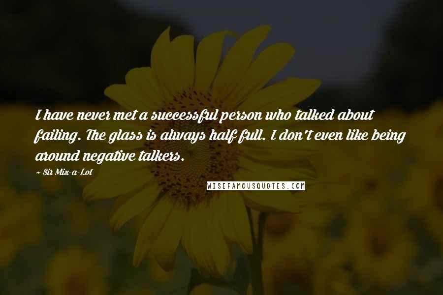 Sir Mix-a-Lot Quotes: I have never met a successful person who talked about failing. The glass is always half full. I don't even like being around negative talkers.