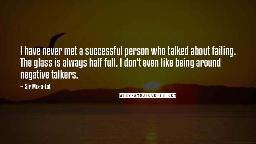 Sir Mix-a-Lot Quotes: I have never met a successful person who talked about failing. The glass is always half full. I don't even like being around negative talkers.