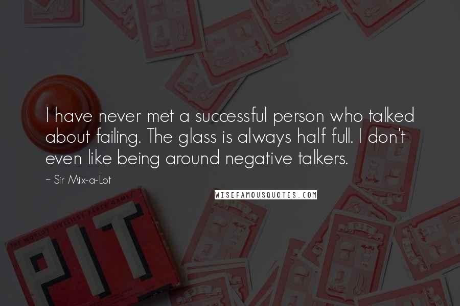 Sir Mix-a-Lot Quotes: I have never met a successful person who talked about failing. The glass is always half full. I don't even like being around negative talkers.