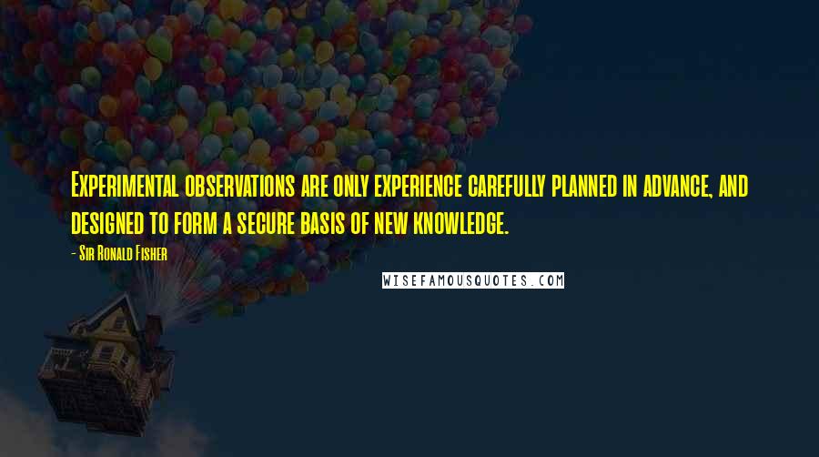 Sir Ronald Fisher Quotes: Experimental observations are only experience carefully planned in advance, and designed to form a secure basis of new knowledge.