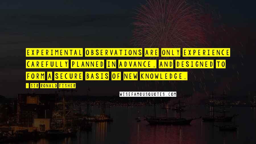 Sir Ronald Fisher Quotes: Experimental observations are only experience carefully planned in advance, and designed to form a secure basis of new knowledge.