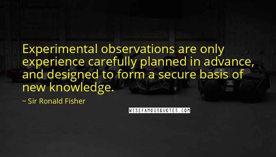 Sir Ronald Fisher Quotes: Experimental observations are only experience carefully planned in advance, and designed to form a secure basis of new knowledge.