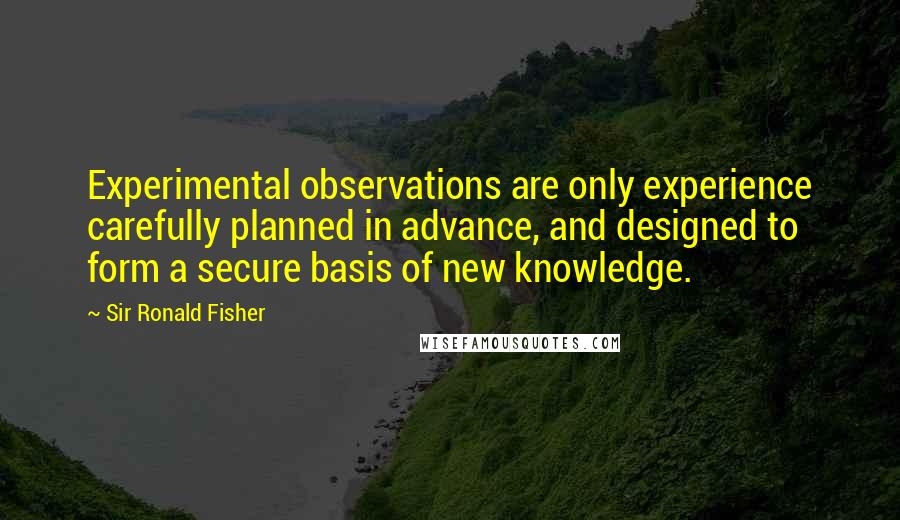 Sir Ronald Fisher Quotes: Experimental observations are only experience carefully planned in advance, and designed to form a secure basis of new knowledge.