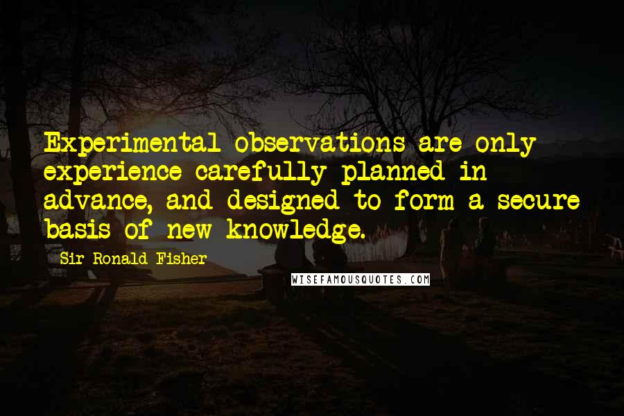 Sir Ronald Fisher Quotes: Experimental observations are only experience carefully planned in advance, and designed to form a secure basis of new knowledge.