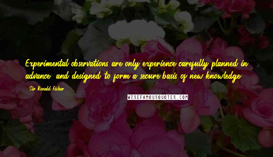 Sir Ronald Fisher Quotes: Experimental observations are only experience carefully planned in advance, and designed to form a secure basis of new knowledge.