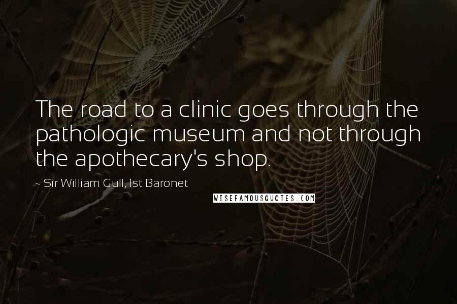 Sir William Gull, 1st Baronet Quotes: The road to a clinic goes through the pathologic museum and not through the apothecary's shop.