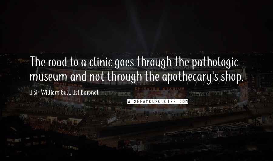 Sir William Gull, 1st Baronet Quotes: The road to a clinic goes through the pathologic museum and not through the apothecary's shop.