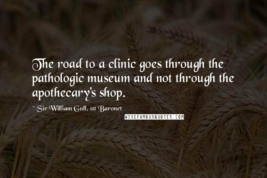 Sir William Gull, 1st Baronet Quotes: The road to a clinic goes through the pathologic museum and not through the apothecary's shop.