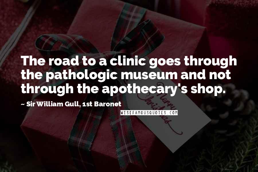 Sir William Gull, 1st Baronet Quotes: The road to a clinic goes through the pathologic museum and not through the apothecary's shop.