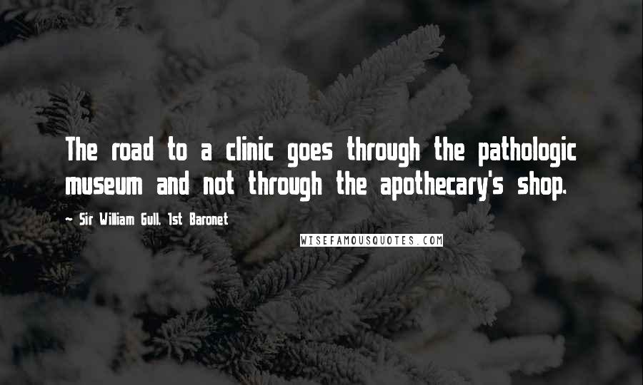 Sir William Gull, 1st Baronet Quotes: The road to a clinic goes through the pathologic museum and not through the apothecary's shop.