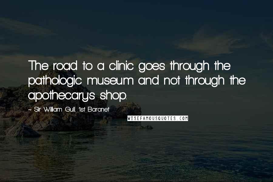 Sir William Gull, 1st Baronet Quotes: The road to a clinic goes through the pathologic museum and not through the apothecary's shop.