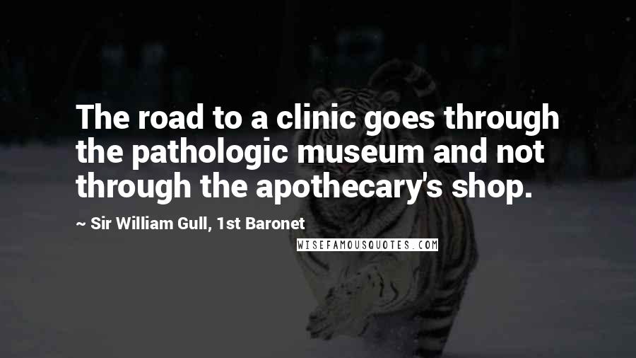 Sir William Gull, 1st Baronet Quotes: The road to a clinic goes through the pathologic museum and not through the apothecary's shop.