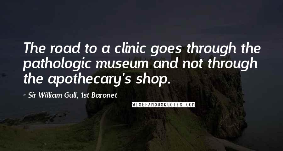 Sir William Gull, 1st Baronet Quotes: The road to a clinic goes through the pathologic museum and not through the apothecary's shop.