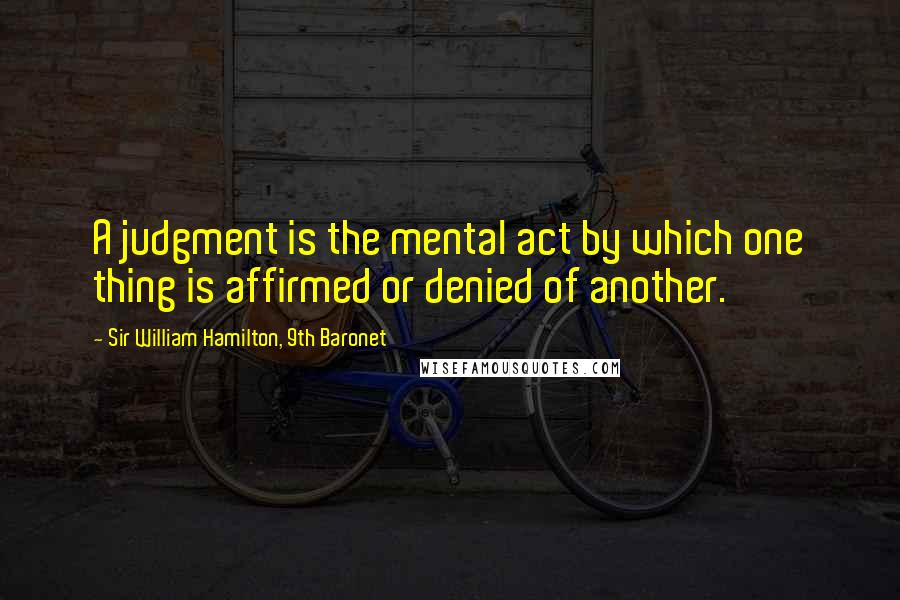 Sir William Hamilton, 9th Baronet Quotes: A judgment is the mental act by which one thing is affirmed or denied of another.
