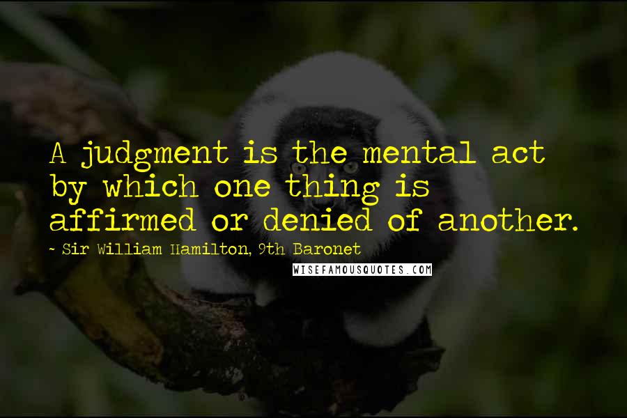 Sir William Hamilton, 9th Baronet Quotes: A judgment is the mental act by which one thing is affirmed or denied of another.