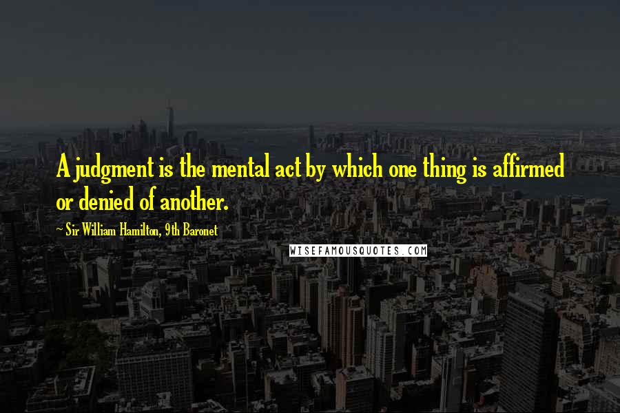Sir William Hamilton, 9th Baronet Quotes: A judgment is the mental act by which one thing is affirmed or denied of another.