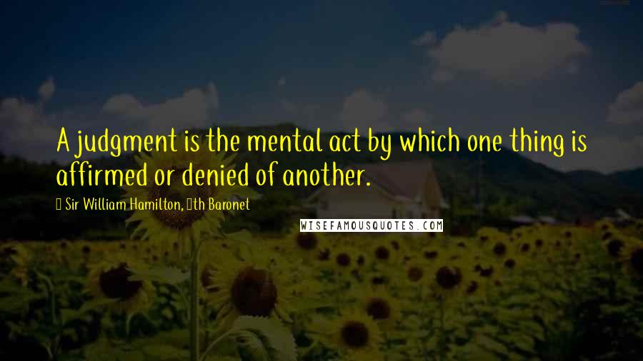 Sir William Hamilton, 9th Baronet Quotes: A judgment is the mental act by which one thing is affirmed or denied of another.