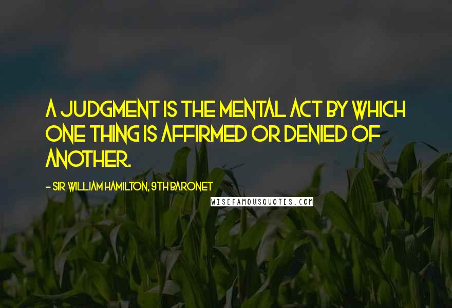 Sir William Hamilton, 9th Baronet Quotes: A judgment is the mental act by which one thing is affirmed or denied of another.