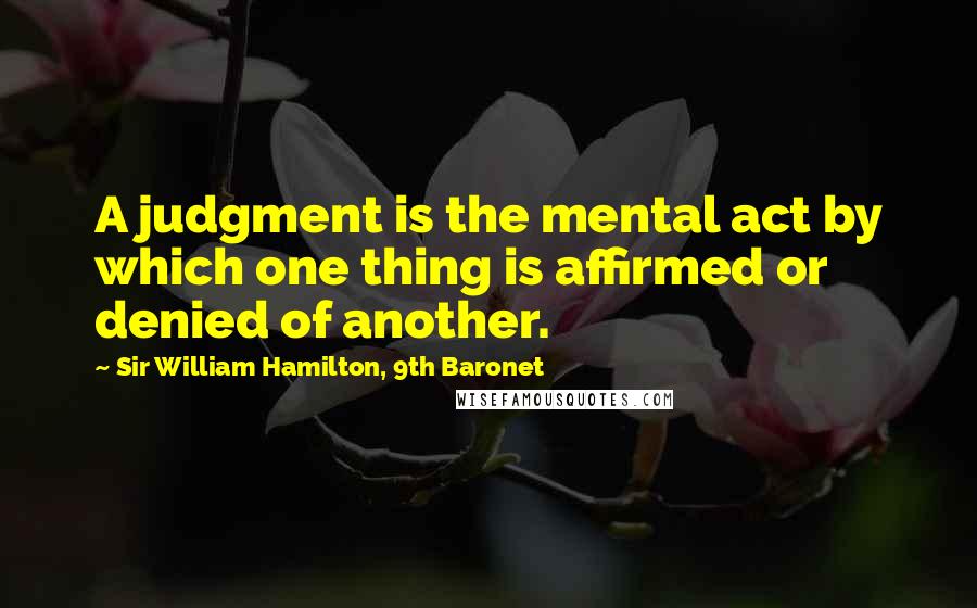 Sir William Hamilton, 9th Baronet Quotes: A judgment is the mental act by which one thing is affirmed or denied of another.